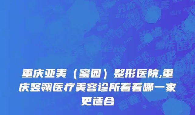 重庆亚美（蜜园）整形医院,重庆竖翎医疗美容诊所看看哪一家更适合