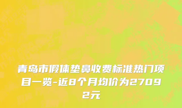 青岛市假体垫鼻收费标准热门项目一览-近8个月均价为27092元