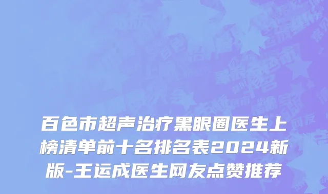 百色市超声治疗黑眼圈医生上榜清单前十名排名表2024新版-王运成医生网友点赞推荐
