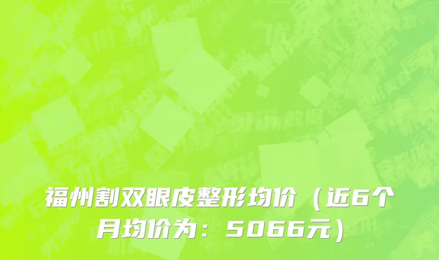 福州割双眼皮整形均价(近6个月均价为:5066元)