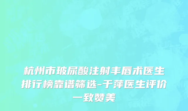 杭州市玻尿酸注射丰唇术医生排行榜靠谱筛选-于萍医生评价一致赞美