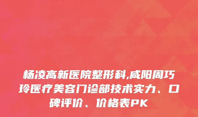 杨凌高新医院整形科,咸阳周巧玲医疗美容门诊部技术实力、口碑评价、价格表PK