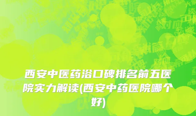 西安中医药浴口碑排名前五医院实力解读(西安中药医院哪个好)
