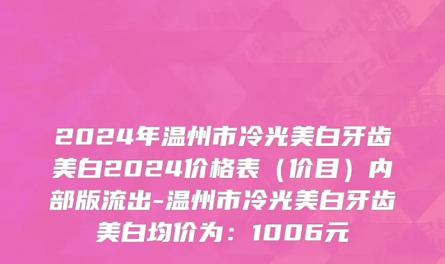 2024年温州市冷光美白牙齿美白2024价格表（价目）内部版流出-温州市冷光美白牙齿美白均价为：1006元