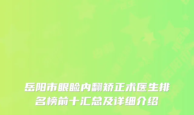 岳阳市眼睑内翻矫正术医生排名榜前十汇总及详细介绍