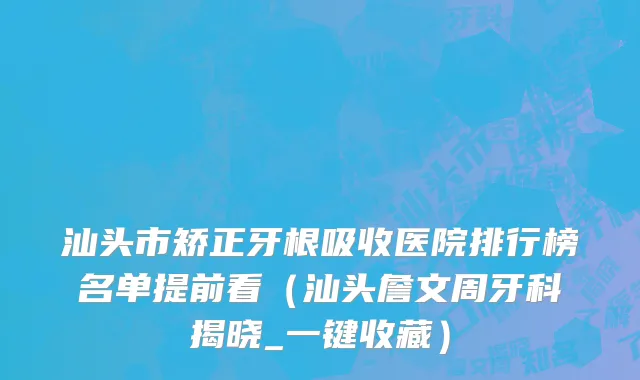 汕头市矫正牙根吸收医院排行榜名单提前看（汕头詹文周牙科揭晓_一键收藏）