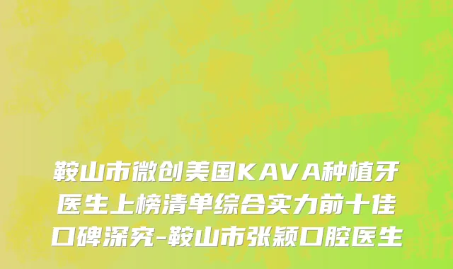鞍山市微创美国KAVA种植牙医生上榜清单综合实力前十佳口碑深究-鞍山市张颖口腔医生