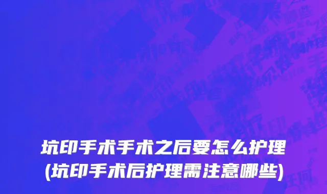 坑印手术手术之后要怎么护理(坑印手术后护理需注意哪些)
