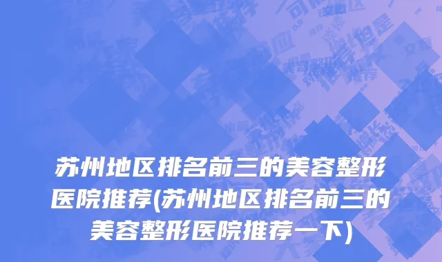 苏州地区排名前三的美容整形医院推荐(苏州地区排名前三的美容整形医院推荐一下)