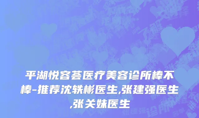 平湖悦容荟医疗美容诊所棒不棒-推荐沈轶彬医生,张建强医生,张关妹医生