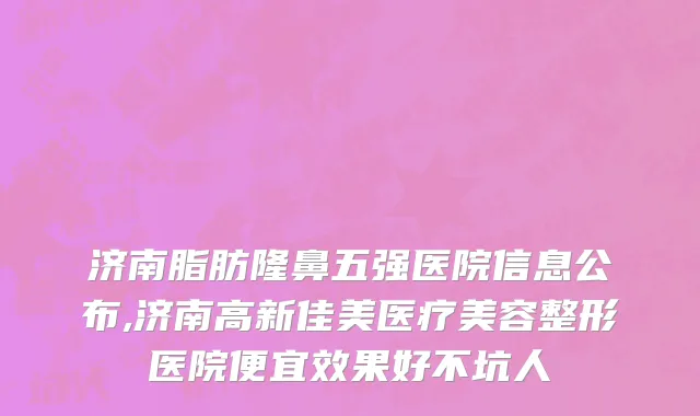 济南脂肪隆鼻五强医院信息公布,济南高新佳美医疗美容整形医院便宜效果好不坑人
