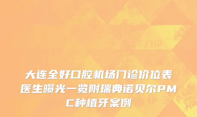 大连全好口腔机场门诊价位表医生曝光一览附瑞典诺贝尔PMC种植牙案例