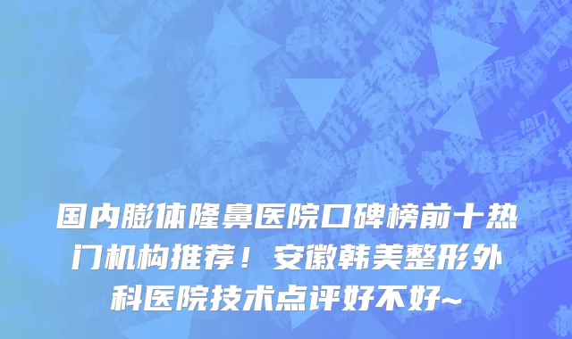 国内膨体隆鼻医院口碑榜前十热门机构推荐!安徽韩美整形外科医院技术点评好不好~