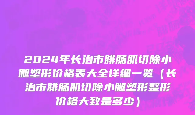 2024年长治市腓肠肌切除小腿塑形价格表大全详细一览（长治市腓肠肌切除小腿塑形整形价格大致是多少）