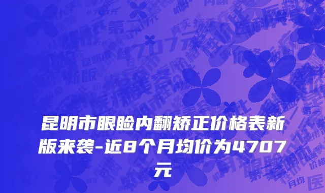 昆明市眼睑内翻矫正价格表新版来袭-近8个月均价为4707元