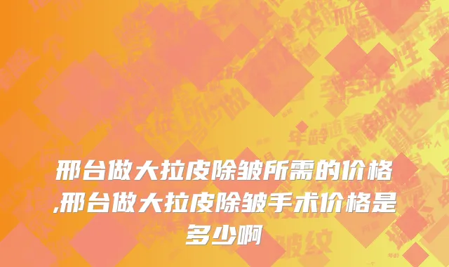 邢台做大拉皮除皱所需的价格,邢台做大拉皮除皱手术价格是多少啊