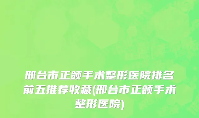 邢台市正颌手术整形医院排名前五推荐收藏(邢台市正颌手术整形医院)