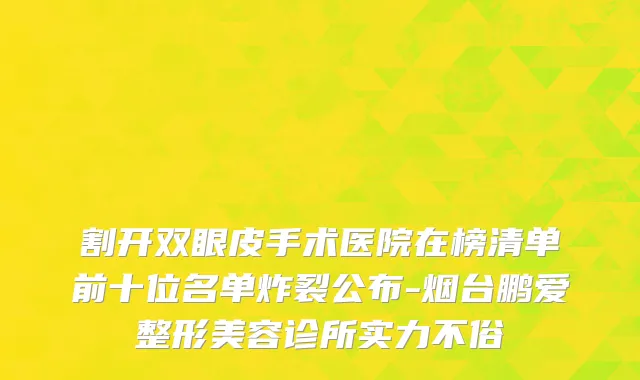 割开双眼皮手术医院在榜清单前十位名单炸裂公布-烟台鹏爱整形美容诊所实力不俗