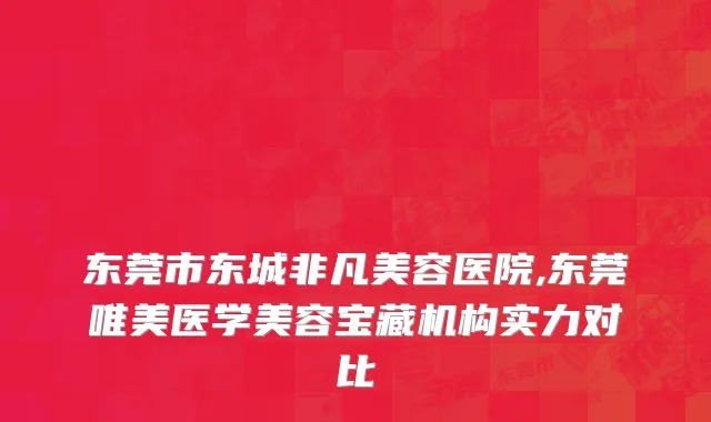 东莞市东城非凡美容医院,东莞唯美医学美容宝藏机构实力对比