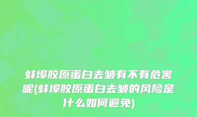 蚌埠胶原蛋白去皱有不有危害呢(蚌埠胶原蛋白去皱的风险是什么如何避免)