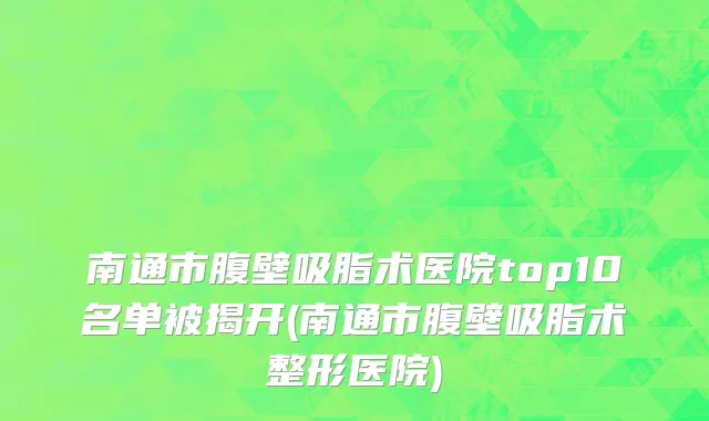 南通市腹壁吸脂术医院top10名单被揭开(南通市腹壁吸脂术整形医院)