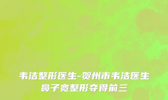 韦洁整形医生-贺州市韦洁医生鼻子宽整形夺得前三