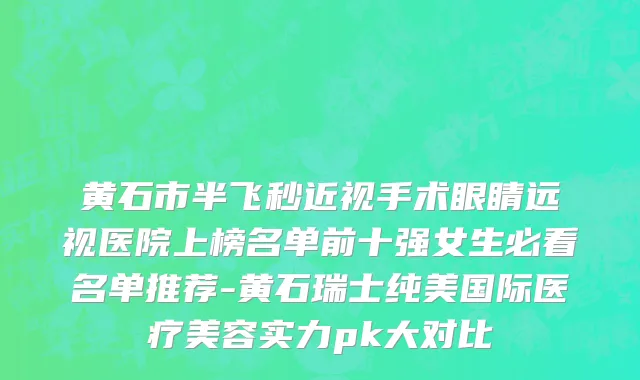 黄石市半飞秒近视手术眼睛远视医院上榜名单前十强女生必看名单推荐-黄石瑞士纯美国际医疗美容实力pk大对比