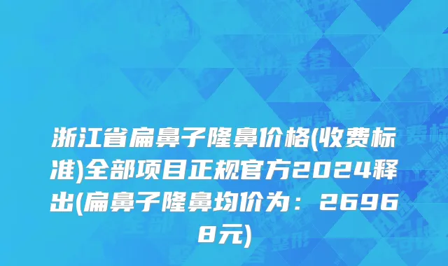 浙江省扁鼻子隆鼻价格(收费标准)全部项目正规官方2024释出(扁鼻子隆鼻均价为：26968元)