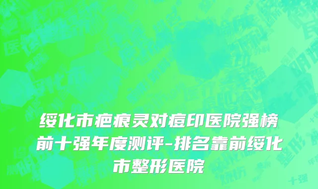 绥化市疤痕灵对痘印医院强榜前十强年度测评-排名靠前绥化市整形医院