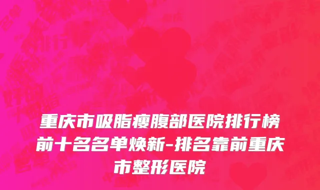 重庆市吸脂瘦腹部医院排行榜前十名名单焕新-排名靠前重庆市整形医院