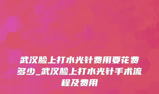 武汉脸上打水光针费用要花费多少_武汉脸上打水光针手术流程及费用