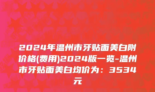 2024年温州市牙贴面美白附价格(费用)2024版一览-温州市牙贴面美白均价为：3534元