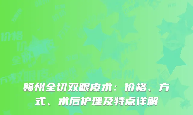 赣州全切双眼皮术：价格、方式、术后护理及特点详解