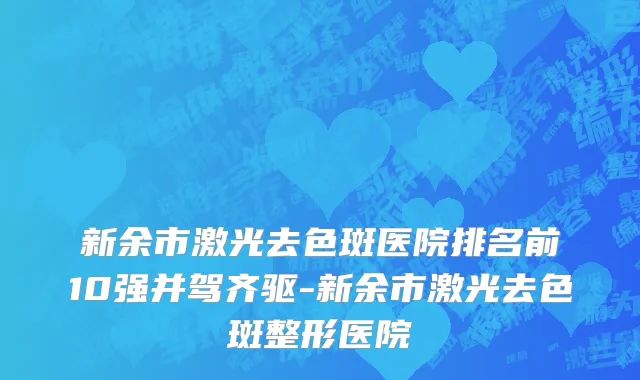新余市激光去色斑医院排名前10强并驾齐驱-新余市激光去色斑整形医院
