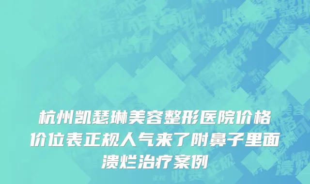杭州凯瑟琳美容整形医院价格价位表正规人气来了附鼻子里面溃烂治疗案例