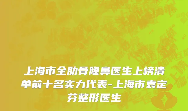 上海市全肋骨隆鼻医生上榜清单前十名实力代表-上海市袁定芬整形医生