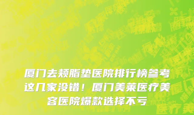 厦门去颊脂垫医院排行榜参考这几家没错!厦门美莱医疗美容医院爆款选择不亏