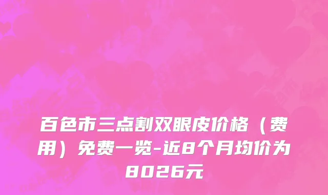 百色市三点割双眼皮价格（费用）免费一览-近8个月均价为8026元