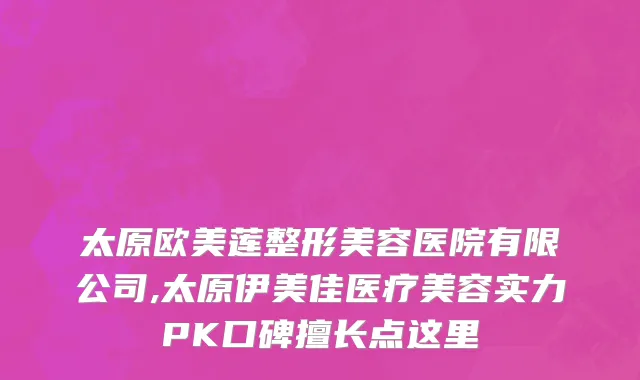 太原欧美莲整形美容医院有限公司,太原伊美佳医疗美容实力PK口碑擅长点这里