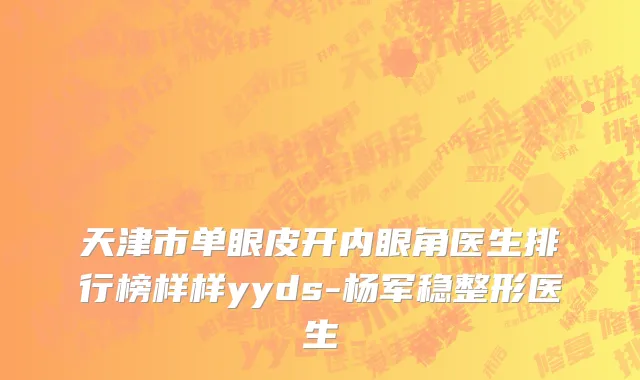 天津市单眼皮开内眼角医生排行榜样样yyds-杨军稳整形医生