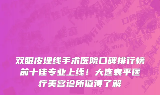 双眼皮埋线手术医院口碑排行榜前十佳专业上线!大连袁平医疗美容诊所值得了解
