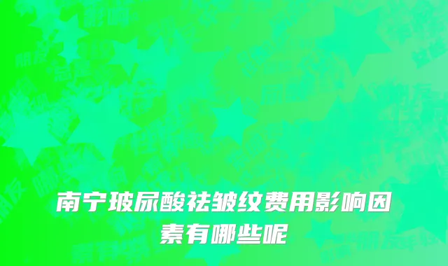 南宁玻尿酸祛皱纹费用影响因素有哪些呢