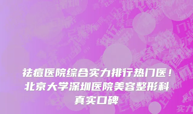 祛痘医院综合实力排行热门医!北京大学深圳医院美容整形科真实口碑