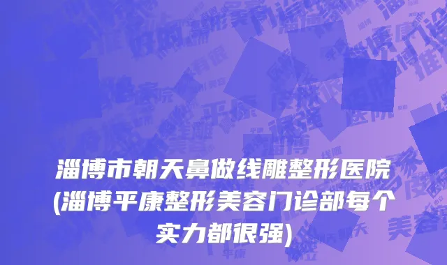 淄博市朝天鼻做线雕整形医院(淄博平康整形美容门诊部每个实力都很强)
