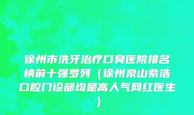 徐州市洗牙治疗口臭医院排名榜前十强罗列（徐州泉山紫浩口腔门诊部均是高人气网红医生）