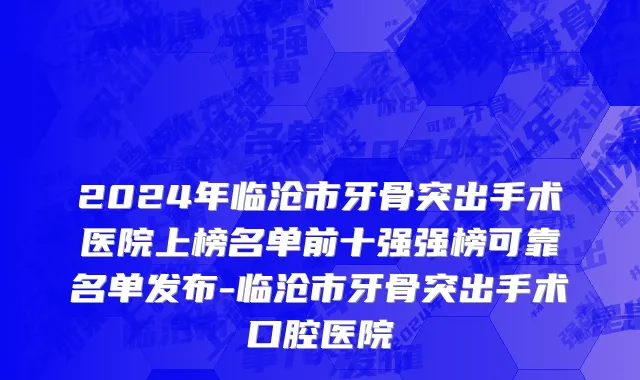 2024年临沧市牙骨突出手术医院上榜名单前十强强榜可靠名单发布-临沧市牙骨突出手术口腔医院