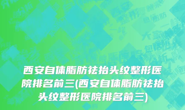 西安自体脂肪祛抬头纹整形医院排名前三(西安自体脂肪祛抬头纹整形医院排名前三)