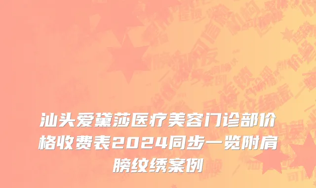 汕头爱黛莎医疗美容门诊部价格收费表2024同步一览附肩膀纹绣案例