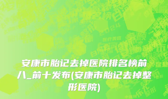 安康市胎记去掉医院排名榜前八_前十发布(安康市胎记去掉整形医院)