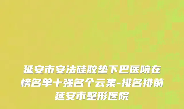 延安市安法硅胶垫下巴医院在榜名单十强名个云集-排名排前延安市整形医院